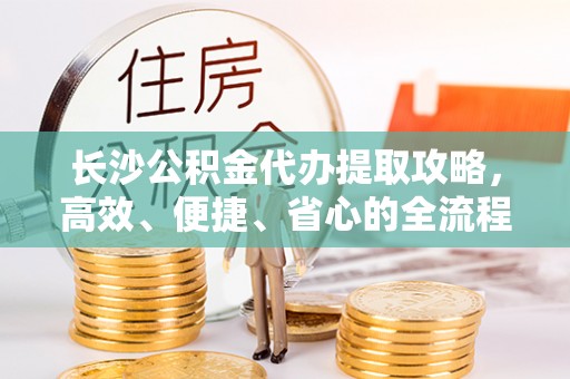 惠城长沙公积金代办提取攻略，高效、便捷、省心的全流程解析