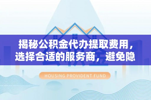 惠城揭秘公积金代办提取费用，选择合适的服务商，避免隐性收费