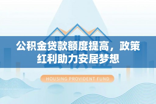 惠城公积金贷款额度提高，政策红利助力安居梦想