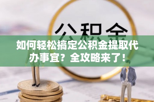 惠城如何轻松搞定公积金提取代办事宜？全攻略来了！