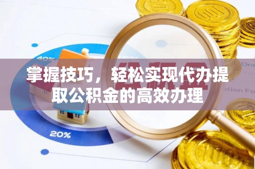 惠城掌握技巧，轻松实现代办提取公积金的高效办理