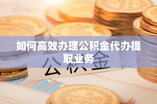 惠城如何高效办理公积金代办提取业务