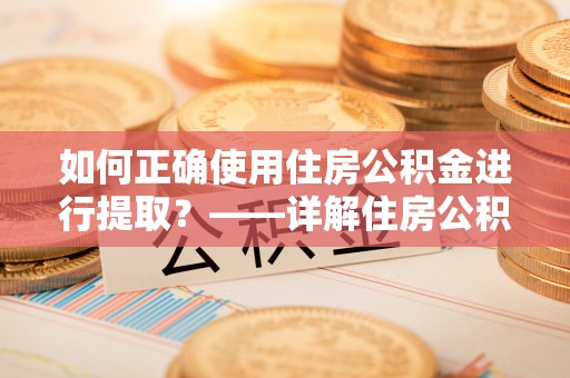 惠城如何正确使用住房公积金进行提取？——详解住房公积金代办提取流程与注意事项