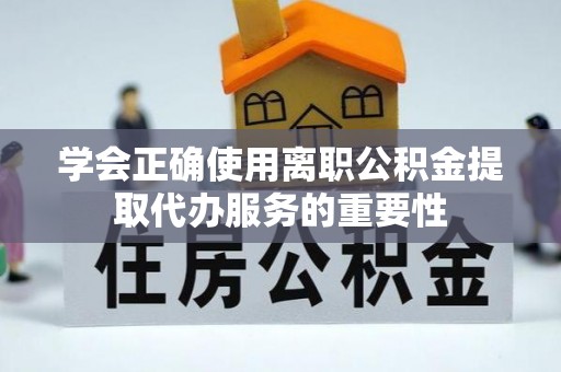 惠城学会正确使用离职公积金提取代办服务的重要性