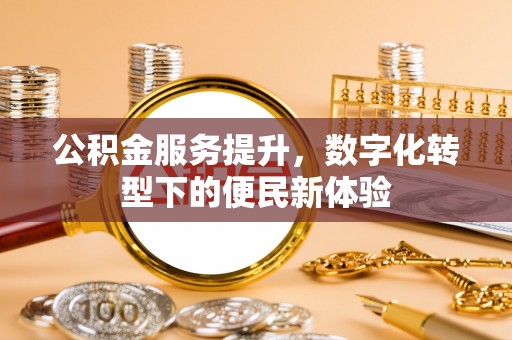 惠城公积金服务提升，数字化转型下的便民新体验