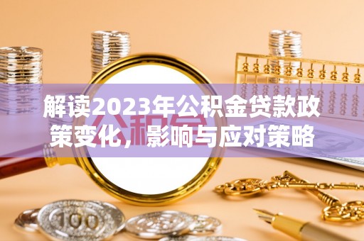 惠城解读2023年公积金贷款政策变化，影响与应对策略