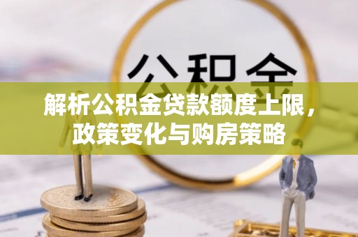 惠城解析公积金贷款额度上限，政策变化与购房策略