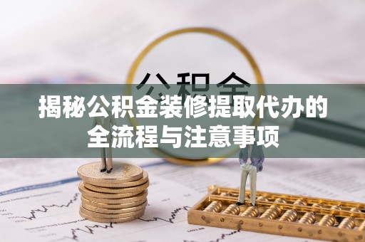 惠城揭秘公积金装修提取代办的全流程与注意事项