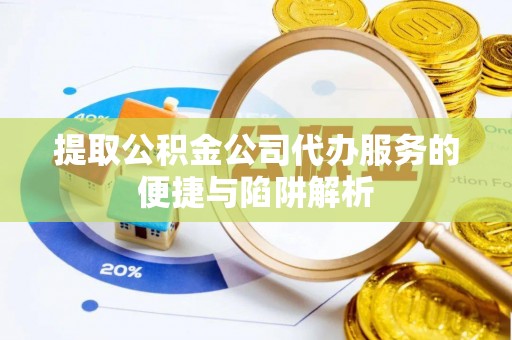 惠城提取公积金公司代办服务的便捷与陷阱解析
