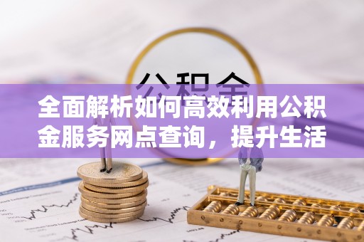 惠城全面解析如何高效利用公积金服务网点查询，提升生活便利性