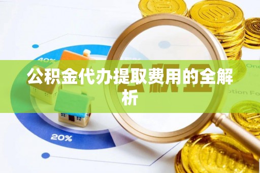 惠城公积金代办提取费用的全解析
