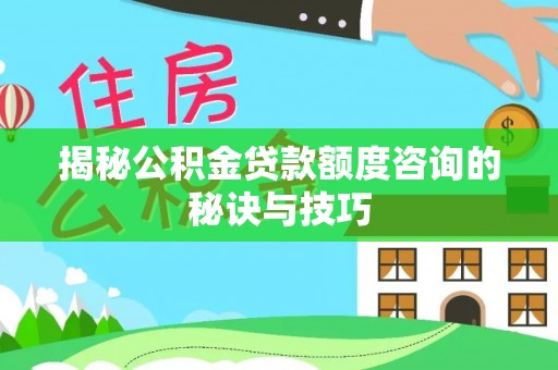 惠城揭秘公积金贷款额度咨询的秘诀与技巧