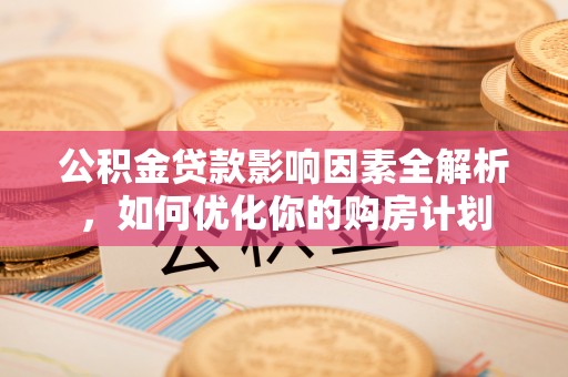 惠城公积金贷款影响因素全解析，如何优化你的购房计划