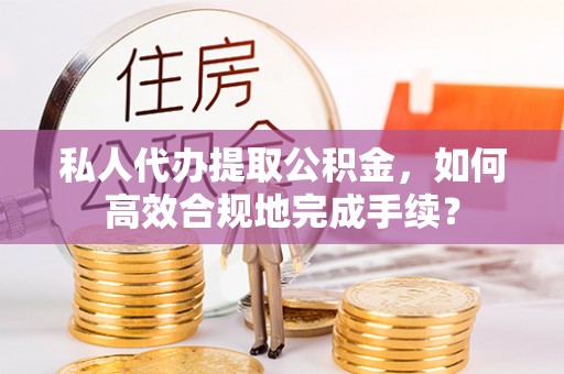 惠城私人代办提取公积金，如何高效合规地完成手续？