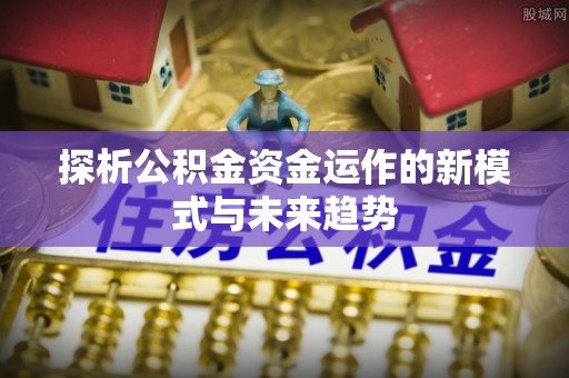 惠城探析公积金资金运作的新模式与未来趋势