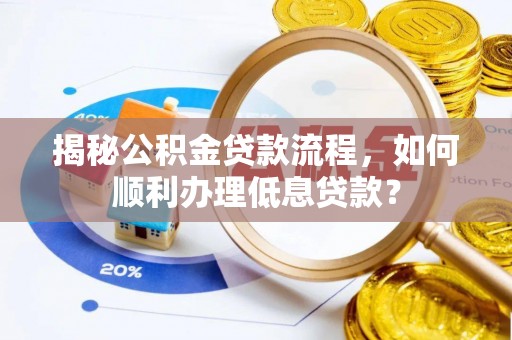 惠城揭秘公积金贷款流程，如何顺利办理低息贷款？