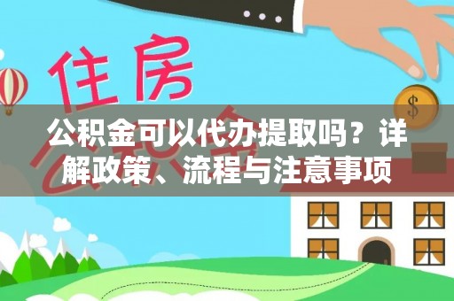 惠城公积金可以代办提取吗？详解政策、流程与注意事项