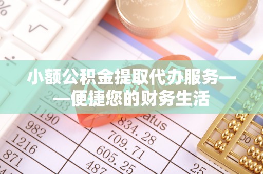 惠城小额公积金提取代办服务——便捷您的财务生活