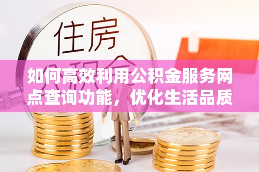 惠城如何高效利用公积金服务网点查询功能，优化生活品质
