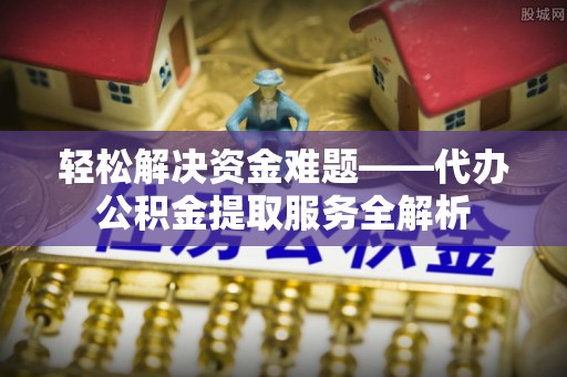 惠城轻松解决资金难题——代办公积金提取服务全解析