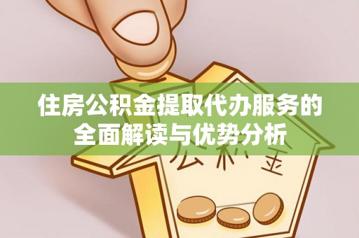 惠城住房公积金提取代办服务的全面解读与优势分析