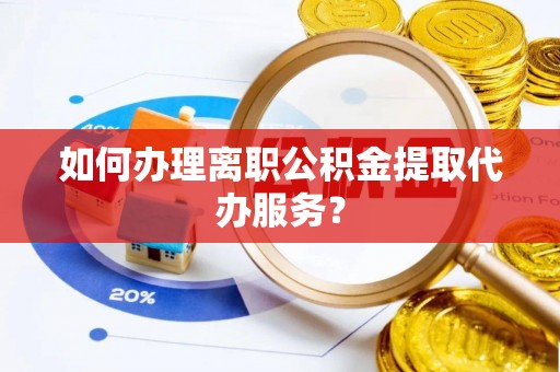 惠城如何办理离职公积金提取代办服务？