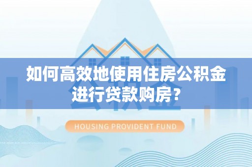 惠城如何高效地使用住房公积金进行贷款购房？