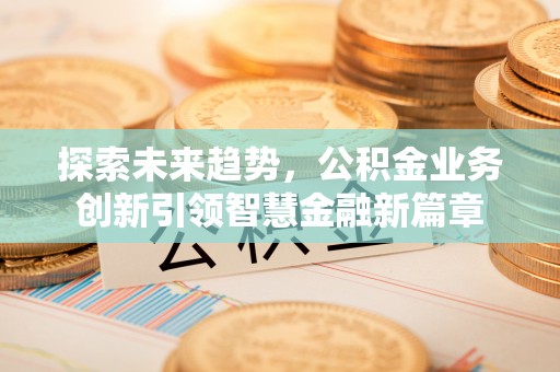 惠城探索未来趋势，公积金业务创新引领智慧金融新篇章