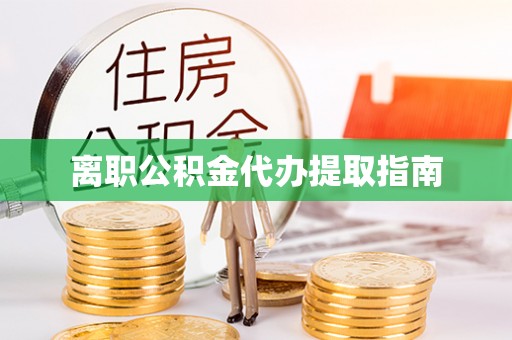 惠城离职公积金代办提取指南