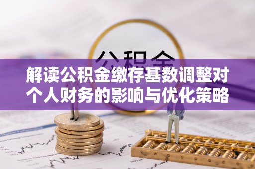惠城解读公积金缴存基数调整对个人财务的影响与优化策略