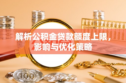 惠城解析公积金贷款额度上限，影响与优化策略