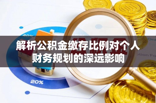 惠城解析公积金缴存比例对个人财务规划的深远影响