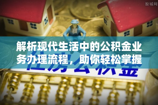 惠城解析现代生活中的公积金业务办理流程，助你轻松掌握关键步骤