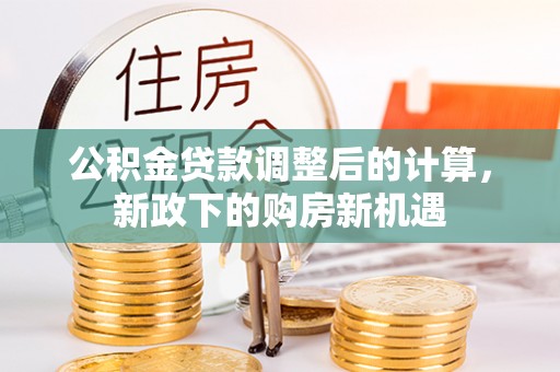 惠城公积金贷款调整后的计算，新政下的购房新机遇