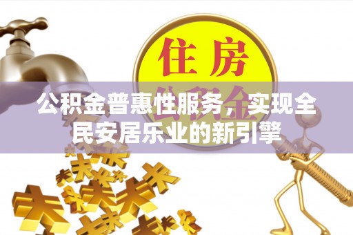 惠城公积金普惠性服务，实现全民安居乐业的新引擎
