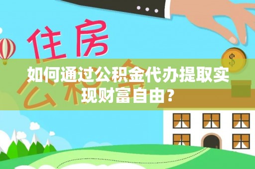 惠城如何通过公积金代办提取实现财富自由？