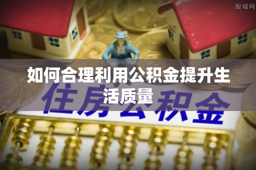 惠城如何合理利用公积金提升生活质量