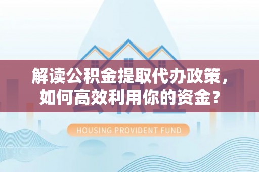 惠城解读公积金提取代办政策，如何高效利用你的资金？