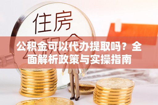 惠城公积金可以代办提取吗？全面解析政策与实操指南