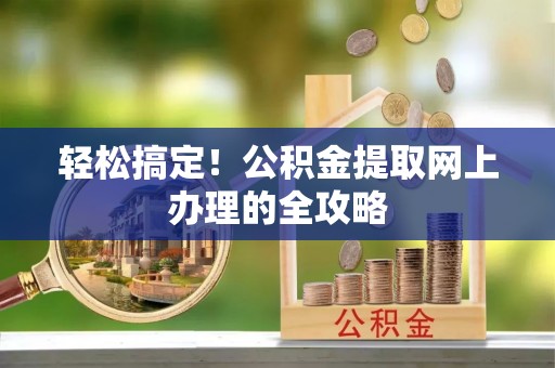 惠城轻松搞定！公积金提取网上办理的全攻略
