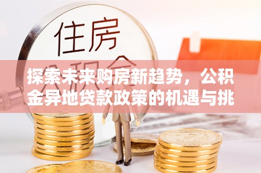惠城探索未来购房新趋势，公积金异地贷款政策的机遇与挑战
