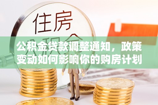 惠城公积金贷款调整通知，政策变动如何影响你的购房计划？