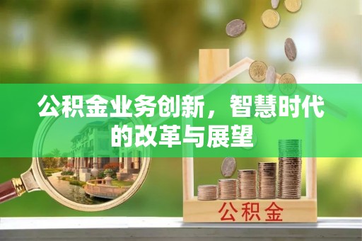 惠城公积金业务创新，智慧时代的改革与展望