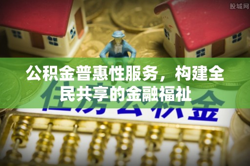 惠城公积金普惠性服务，构建全民共享的金融福祉