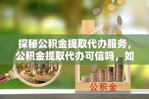 惠城探秘公积金提取代办服务，公积金提取代办可信吗，如何选择靠谱平台？