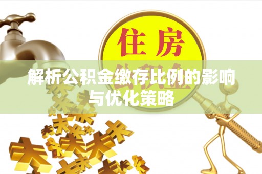 惠城解析公积金缴存比例的影响与优化策略