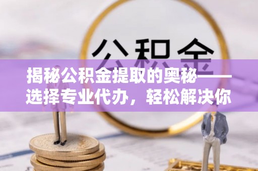 惠城揭秘公积金提取的奥秘——选择专业代办，轻松解决你的难题