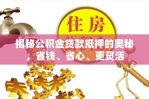 惠城揭秘公积金贷款抵押的奥秘，省钱、省心、更灵活