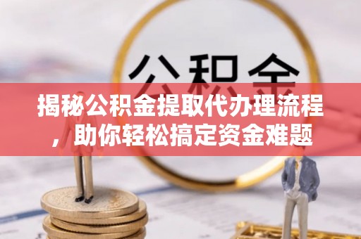 惠城揭秘公积金提取代办理流程，助你轻松搞定资金难题