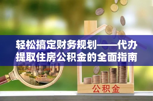 惠城轻松搞定财务规划——代办提取住房公积金的全面指南